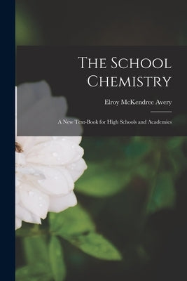 The School Chemistry: A New Text-Book for High Schools and Academies by Avery, Elroy McKendree