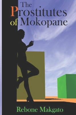 The Prostitutes Of Mokopane: Prostitution - A Scourge Or Godsend? by Makgato, Rebone