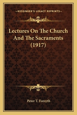 Lectures On The Church And The Sacraments (1917) by Forsyth, Peter T.