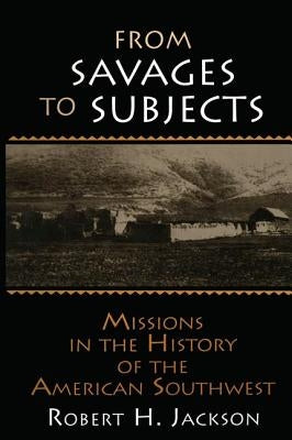 From Savages to Subjects: Missions in the History of the American Southwest by Jackson, Robert H.
