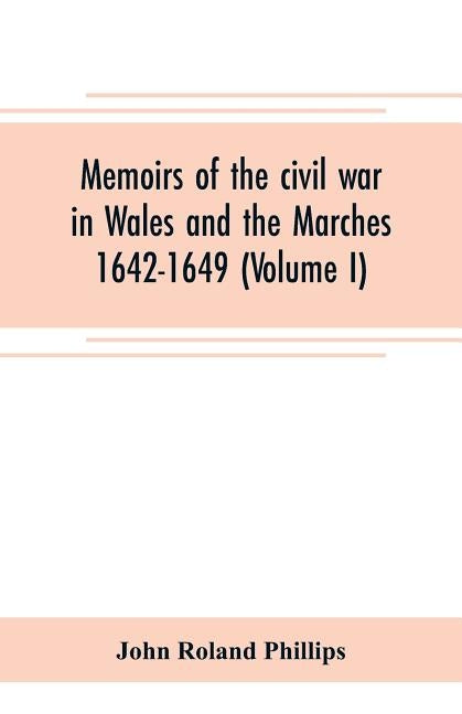 Memoirs of the civil war in Wales and the Marches 1642-1649 (Volume I) by Roland Phillips, John
