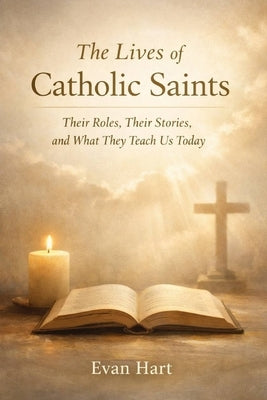 The Lives of Catholic Saints: Their Roles, Their Stories, and What They Teach Us Today by Hart, Evan