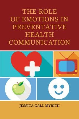 The Role of Emotions in Preventative Health Communication by Myrick, Jessica Gall