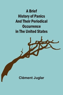 A Brief History of Panics and Their Periodical Occurrence in the United States by Juglar, Clément
