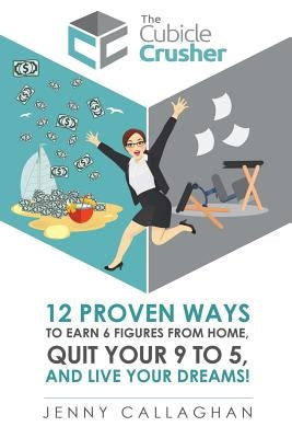 The Cubicle Crusher: 12 Proven Ways to Earn Six Figures from Home, Quit Your 9 to 5 and Live Your Dreams! by Callaghan, Jenny