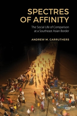 Spectres of Affinity: The Social Life of Comparison at a Southeast Asian Border by Carruthers, Andrew M.