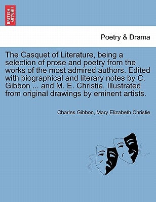 The Casquet of Literature, Being a Selection of Prose and Poetry from the Works of the Most Admired Authors. Edited with Biographical and Literary Not by Gibbon, Charles