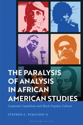 The Paralysis of Analysis in African American Studies: Corporate Capitalism and Black Popular Culture by II, Stephen Ferguson