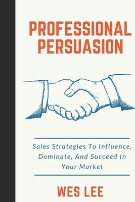 Professional Persuasion: Sales Strategies To Influence, Dominate, And Succeed In Your Market by Lee, Wes