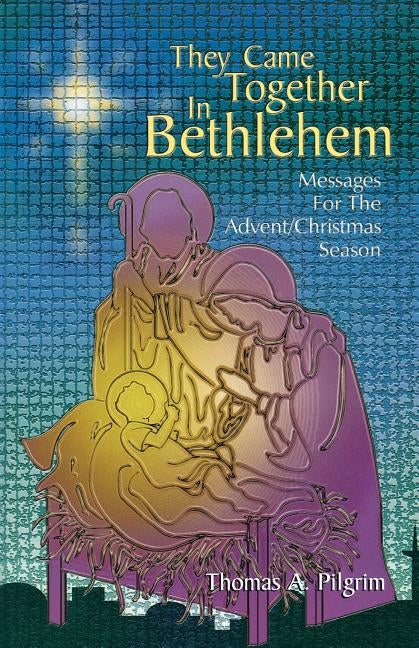 They Came Together in Bethlehem: Messages for the Advent/Christmas Season by Pilgrim, Thomas A.