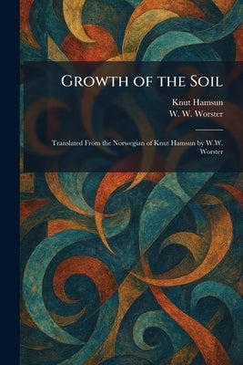 Growth of the Soil: Translated From the Norwegian of Knut Hamsun by W.W. Worster by Hamsun, Knut