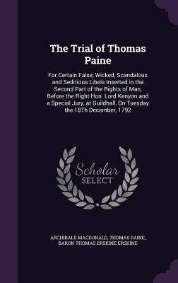 The Trial of Thomas Paine: For Certain False, Wicked, Scandalous and Seditious Libels Inserted in the Second Part of the Rights of Man, Before th by MacDonald, Archibald