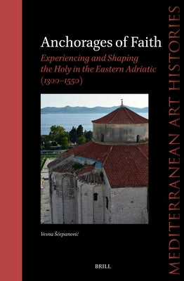 Anchorages of Faith: Experiencing and Shaping the Holy in the Eastern Adriatic (1300-1550) by Scepanovic, Vesna