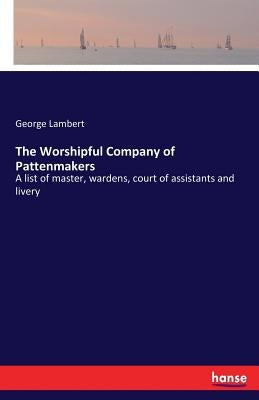 The Worshipful Company of Pattenmakers: A list of master, wardens, court of assistants and livery by Lambert, George