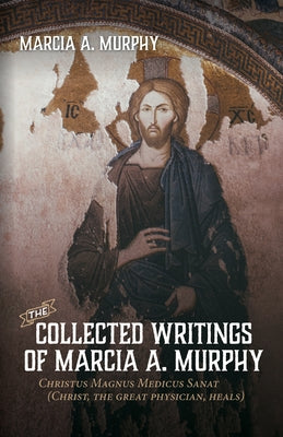 The Collected Writings of Marcia A. Murphy: Christus Magnus Medicus Sanat by Murphy, Marcia A.