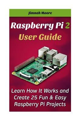 Raspberry Pi 2 User Guide Learn How It Works and Create 25 Fun & Easy Raspberry Pi Projects: Programming, Operating system, HTML by Moore, Jimnah