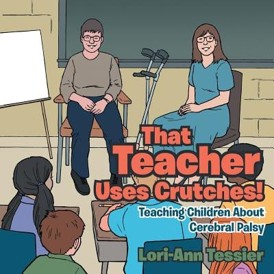 That Teacher Uses Crutches!: Teaching Children About Cerebral Palsy by Tessier, Lori-Ann