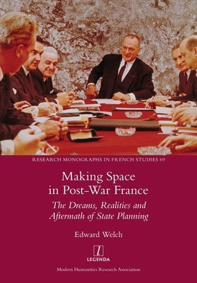 Making Space in Post-War France: The Dreams, Realities and Aftermath of State Planning by Welch, Edward