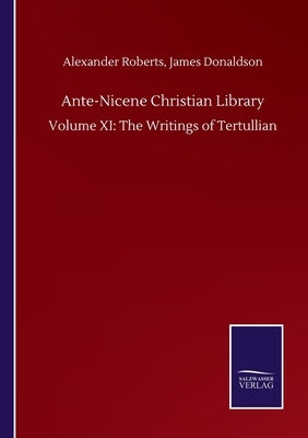Ante-Nicene Christian Library: Volume XI: The Writings of Tertullian by Roberts, Alexander Donaldson James