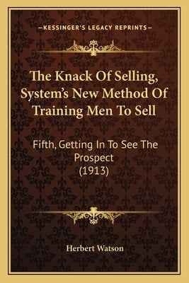 The Knack Of Selling, System's New Method Of Training Men To Sell: Fifth, Getting In To See The Prospect (1913) by Watson, Herbert