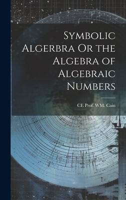 Symbolic Algerbra Or the Algebra of Algebraic Numbers by Prof Wm Cain, Ce