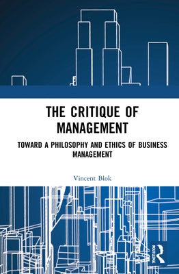 The Critique of Management: Towards a Philosophy and Ethics of Business Management by Blok, Vincent