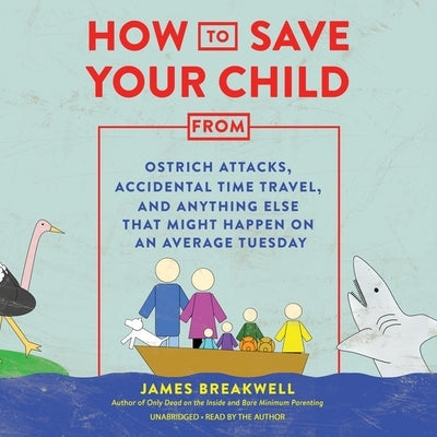 How to Save Your Child from Ostrich Attacks, Accidental Time Travel, and Anything Else That Might Happen on an Average Tuesday by Breakwell, James