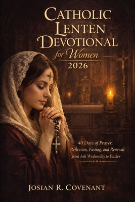 Catholic Lenten Devotional for Women 2026: 40 Days of Prayer, Reflection, Fasting, and Renewal from Ash Wednesday to Easter by Covenant, Josian R.