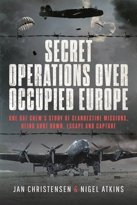 Secret Operations Over Occupied Europe: One RAF Crew's Story of Clandestine Missions, Being Shot Down, Escape and Capture by Atkins, Nigel S.