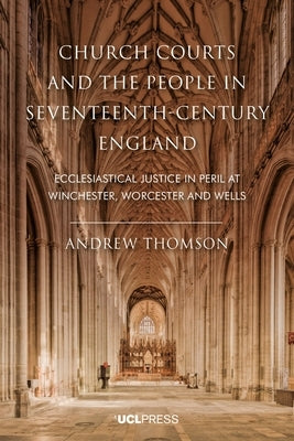 Church Courts and the People in Seventeenth-Century England: Ecclesiastical Justice in Peril at Winchester, Worcester and Wells by Thomson, Andrew