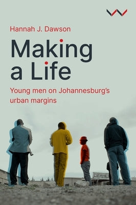 Making a Life: Young Men on Johannesburg's Urban Margins by Dawson, Hannah J.