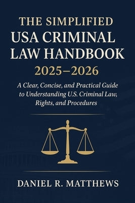 The Simplified USA Criminal Law Handbook 2025 - 2026: A Clear, Concise, and Practical Guide to Understanding U.S. Criminal Law, Rights, and Procedures by Matthews, Daniel R.