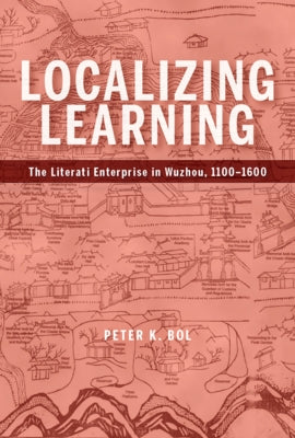 Localizing Learning: The Literati Enterprise in Wuzhou, 1100-1600 by Bol, Peter K.