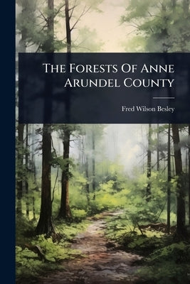 The Forests Of Anne Arundel County by Besley, Fred Wilson