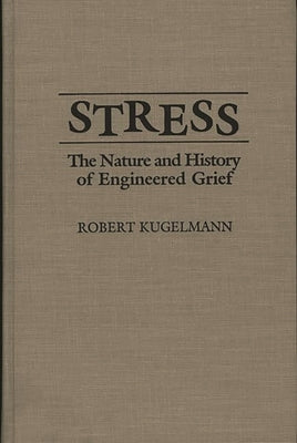 Stress: The Nature and History of Engineered Grief by Kugelmann, Robert