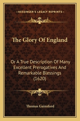 The Glory Of England: Or A True Description Of Many Excellent Prerogatives And Remarkable Blessings (1620) by Gainsford, Thomas