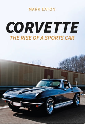 Corvette: The Rise of a Sports Car by Eaton, Mark