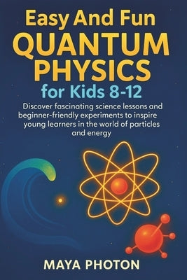 Easy and Fun Quantum Physics for Kids 8-12: Discover fascinating science lessons and beginner-friendly experiments to inspire young learners in the wo by Photon, Maya