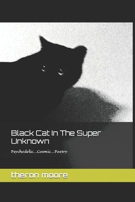 Black Cat In The Super Unknown: Psychedelic-Cosmic-Poetry by Moore, Todd