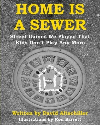 Home is a Sewer: Street Games We Played That Kids Don't Play Any More by Altschiller, David