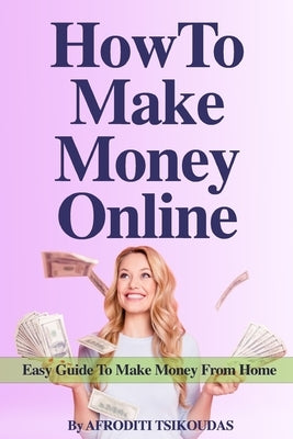 How to Make Money Online: Easy Guide to Make Money from Home by Tsikoudas, Afroditi