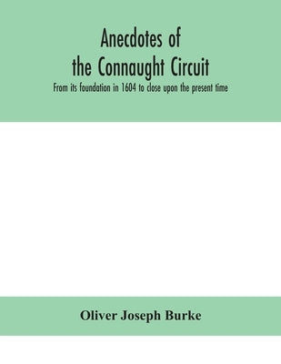 Anecdotes Of The Connaught Circuit. From Its Foundation In 1604 To Close Upon The Present Time by Oliver Joseph Burke