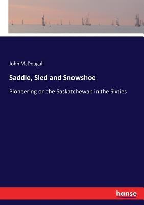 Saddle, Sled and Snowshoe: Pioneering on the Saskatchewan in the Sixties by McDougall, John