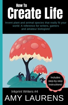 How To Create Life: Invent Plant And Animal Species That Really Fit Your World, A Reference For Writers, Gamers And Amateur Geographers! by Laurens, Amy