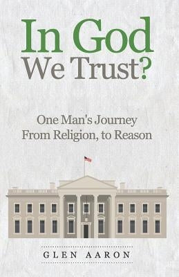 In God We Trust?: One Man's Journey from Religion, to Reason by Aaron, Glen