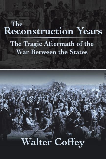 The Reconstruction Years: The Tragic Aftermath of the War Between the States by Coffey, Walter