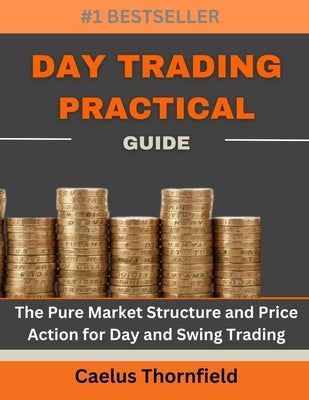 Day Trading Practical Guide: The Pure Market Structure and Price Action for Day and Swing Trading by Thornfield, Caelus