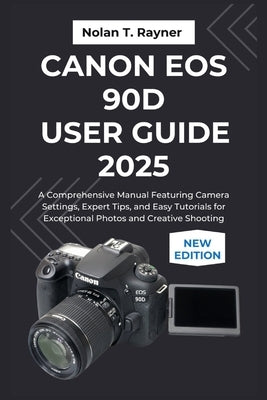 Canon EOS 90D User Guide 2025: A Comprehensive Manual Featuring Camera Settings, Expert Tips, and Easy Tutorials for Exceptional Photos and Creative S by Rayner, Nolan T.