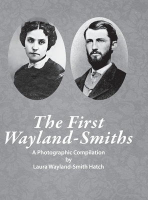 The First Wayland-Smith Family: A Photographic Compilation by Wayland-Smith Hatch, Laura