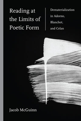 Reading at the Limits of Poetic Form: Dematerialization in Adorno, Blanchot, and Celan by McGuinn, Jacob